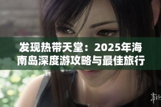 发现热带天堂：2025年海南岛深度游攻略与最佳旅行路线推荐
