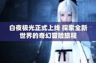 白夜极光正式上线 探索全新世界的奇幻冒险旅程