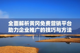 全面解析黄冈免费营销平台助力企业推广的技巧与方法