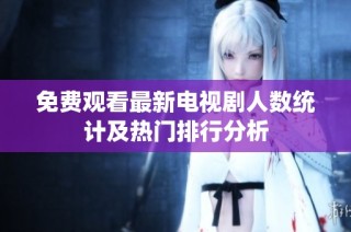 免费观看最新电视剧人数统计及热门排行分析