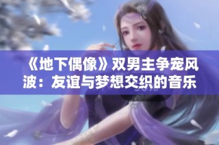 《地下偶像》双男主争宠风波：友谊与梦想交织的音乐旅程