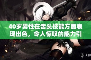40岁男性在舌头技能方面表现出色，令人惊叹的能力引人关注