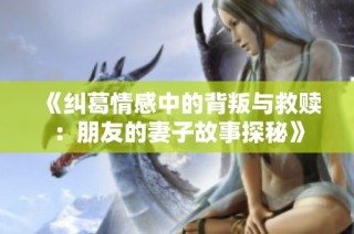 《纠葛情感中的背叛与救赎：朋友的妻子故事探秘》