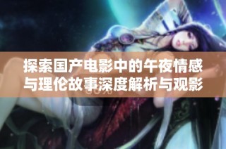 探索国产电影中的午夜情感与理伦故事深度解析与观影体验分享