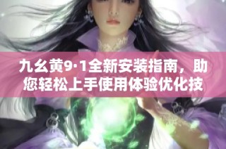 九幺黄9·1全新安装指南，助您轻松上手使用体验优化技巧