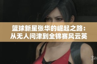 篮球新星张华的崛起之路：从无人问津到全锦赛风云英雄