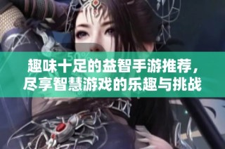 趣味十足的益智手游推荐，尽享智慧游戏的乐趣与挑战