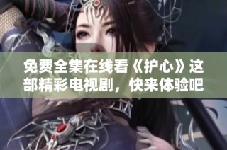 免费全集在线看《护心》这部精彩电视剧，快来体验吧