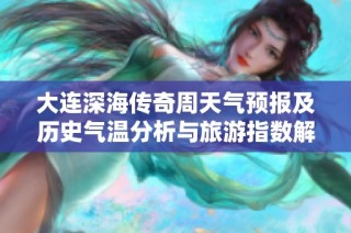 大连深海传奇周天气预报及历史气温分析与旅游指数解读