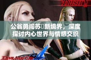 公翁勇闯苏玥新境界，深度探讨内心世界与情感交织