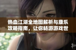 热血江湖全地图解析与康乐攻略指南，让你畅游游戏世界