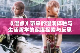 《湿点》带来的湿润体验与生活哲学的深度探索与反思