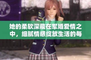 她的柔软深藏在军婚爱情之中，细腻情感绽放生活的每个瞬间