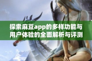 探索麻豆app的多样功能与用户体验的全面解析与评测