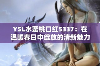 YSL水蜜桃口红5337：在温暖春日中绽放的清新魅力