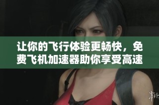 让你的飞行体验更畅快，免费飞机加速器助你享受高速网络连接之旅