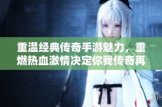 重温经典传奇手游魅力，重燃热血激情决定你我传奇再续的旅程