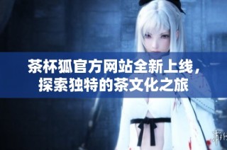 茶杯狐官方网站全新上线，探索独特的茶文化之旅