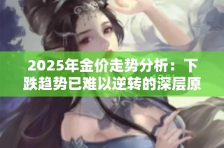 2025年金价走势分析：下跌趋势已难以逆转的深层原因揭秘