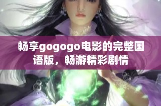 畅享gogogo电影的完整国语版，畅游精彩剧情