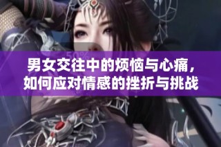 男女交往中的烦恼与心痛，如何应对情感的挫折与挑战