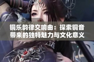 铜乐韵律交响曲：探索铜音带来的独特魅力与文化意义
