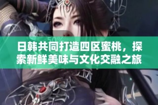 日韩共同打造四区蜜桃，探索新鲜美味与文化交融之旅