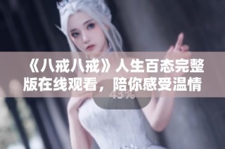 《八戒八戒》人生百态完整版在线观看，陪你感受温情与幽默的旅程