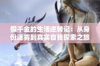 假千金的生活逆转记：从身份迷雾到真实自我探索之旅