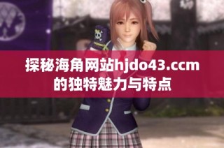 探秘海角网站hjdo43.ccm的独特魅力与特点