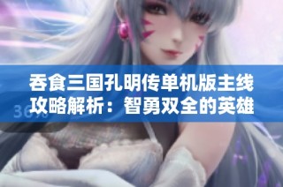 吞食三国孔明传单机版主线攻略解析：智勇双全的英雄之路与策略揭秘