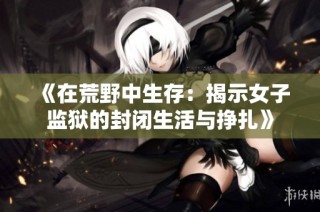 《在荒野中生存：揭示女子监狱的封闭生活与挣扎》