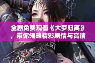 全剧免费观看《大梦归离》，带你领略精彩剧情与高清画面