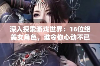 深入探索游戏世界：16位绝美女角色，谁令你心动不已