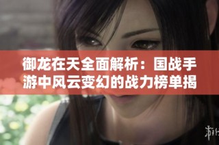 御龙在天全面解析：国战手游中风云变幻的战力榜单揭秘
