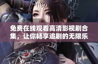 免费在线观看高清影视剧合集，让你畅享追剧的无限乐趣