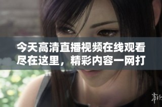 今天高清直播视频在线观看尽在这里，精彩内容一网打尽！