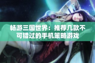 畅游三国世界：推荐几款不可错过的手机策略游戏