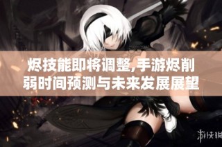 烬技能即将调整,手游烬削弱时间预测与未来发展展望全解析