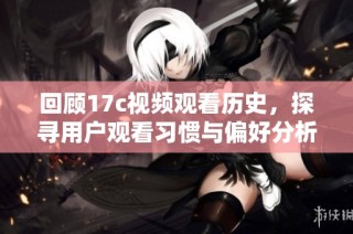 回顾17c视频观看历史，探寻用户观看习惯与偏好分析