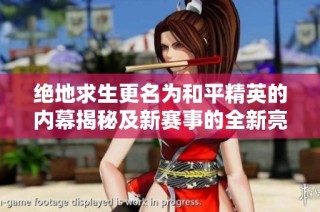 绝地求生更名为和平精英的内幕揭秘及新赛事的全新亮点分析
