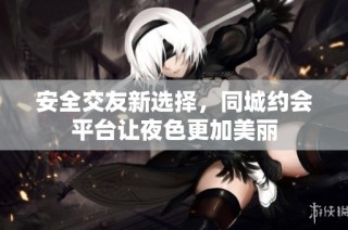安全交友新选择，同城约会平台让夜色更加美丽