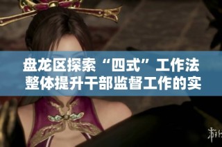 盘龙区探索“四式”工作法 整体提升干部监督工作的实效性