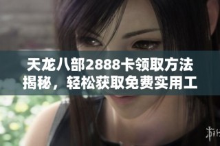 天龙八部2888卡领取方法揭秘，轻松获取免费实用工具分享