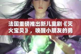 法国重磅推出新儿童剧《灭火宝贝》，唤醒小朋友的勇气与友情