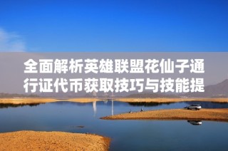 全面解析英雄联盟花仙子通行证代币获取技巧与技能提升战略