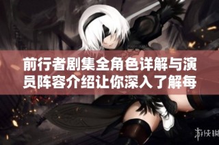 前行者剧集全角色详解与演员阵容介绍让你深入了解每个角色魅力