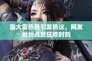 露大雷热舞引发热议，网友纷纷点赞狂欢时刻