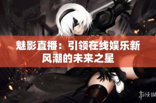 魅影直播：引领在线娱乐新风潮的未来之星