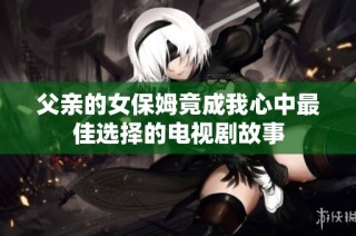 父亲的女保姆竟成我心中最佳选择的电视剧故事